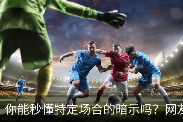 你能秒懂特定场合的暗示吗？网友：自觉脑子迟钝的朋友一定要看看哦